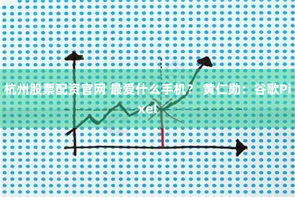 杭州股票配资官网 最爱什么手机？ 黄仁勋：谷歌Pixel
