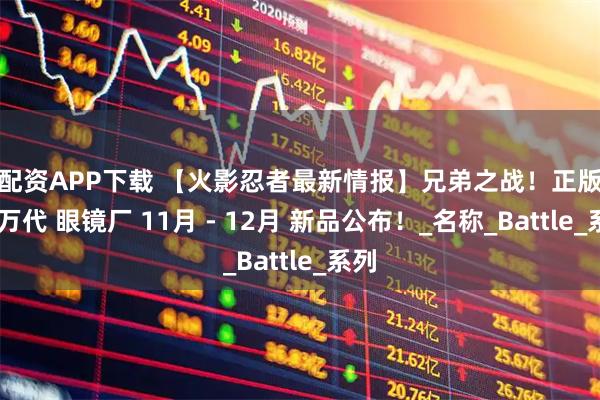 牛配资APP下载 【火影忍者最新情报】兄弟之战！正版授权 万代 眼镜厂 11月 - 12月 新品公布！_名称_Battle_系列