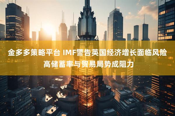 金多多策略平台 IMF警告英国经济增长面临风险 高储蓄率与贸易局势成阻力