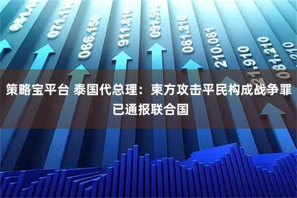策略宝平台 泰国代总理：柬方攻击平民构成战争罪 已通报联合国