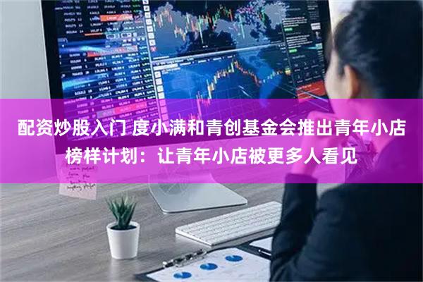 配资炒股入门 度小满和青创基金会推出青年小店榜样计划：让青年小店被更多人看见