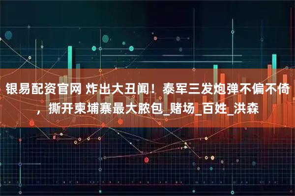 银易配资官网 炸出大丑闻！泰军三发炮弹不偏不倚，撕开柬埔寨最大脓包_赌场_百姓_洪森