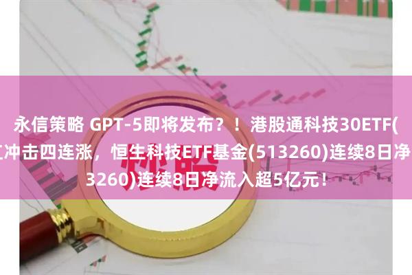 永信策略 GPT-5即将发布？！港股通科技30ETF(520980)飘红冲击四连涨，恒生科技ETF基金(513260)连续8日净流入超5亿元！