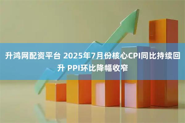 升鸿网配资平台 2025年7月份核心CPI同比持续回升 PPI环比降幅收窄