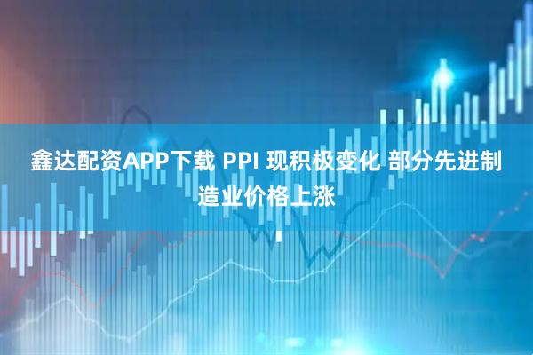 鑫达配资APP下载 PPI 现积极变化 部分先进制造业价格上涨
