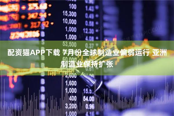 配资猫APP下载 7月份全球制造业偏弱运行 亚洲制造业保持扩张