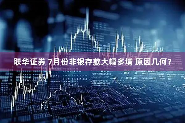 联华证券 7月份非银存款大幅多增 原因几何？