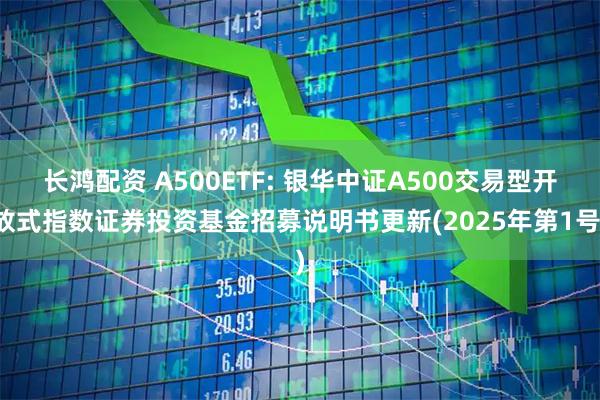 长鸿配资 A500ETF: 银华中证A500交易型开放式指数证券投资基金招募说明书更新(2025年第1号)