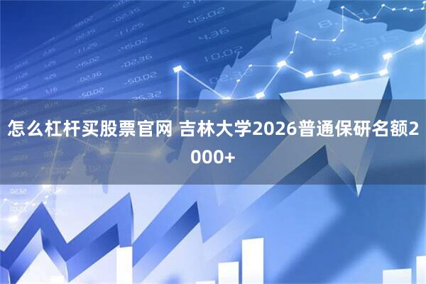怎么杠杆买股票官网 吉林大学2026普通保研名额2000+