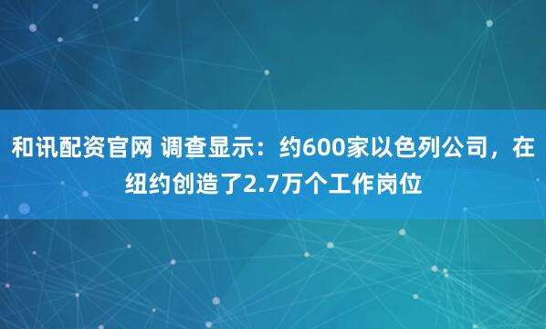 和讯配资官网 调查显示：约600家以色列公司，在纽约创造了2.7万个工作岗位