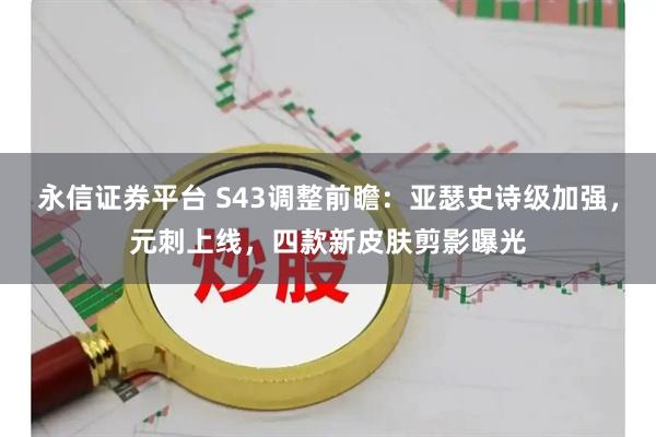 永信证券平台 S43调整前瞻：亚瑟史诗级加强，元刺上线，四款新皮肤剪影曝光