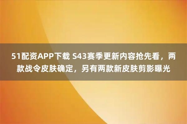 51配资APP下载 S43赛季更新内容抢先看，两款战令皮肤确定，另有两款新皮肤剪影曝光