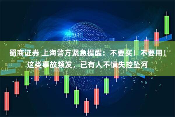 蜀商证券 上海警方紧急提醒：不要买！不要用！这类事故频发，已有人不慎失控坠河