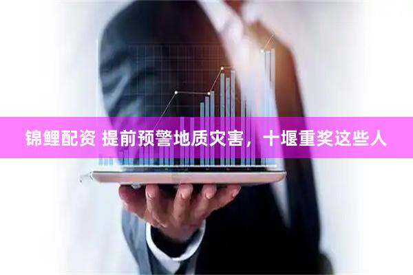 锦鲤配资 提前预警地质灾害，十堰重奖这些人