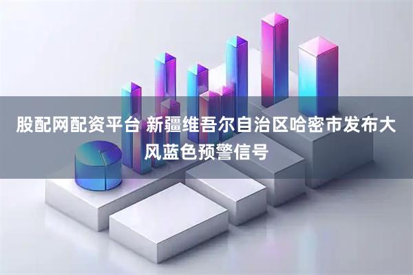 股配网配资平台 新疆维吾尔自治区哈密市发布大风蓝色预警信号